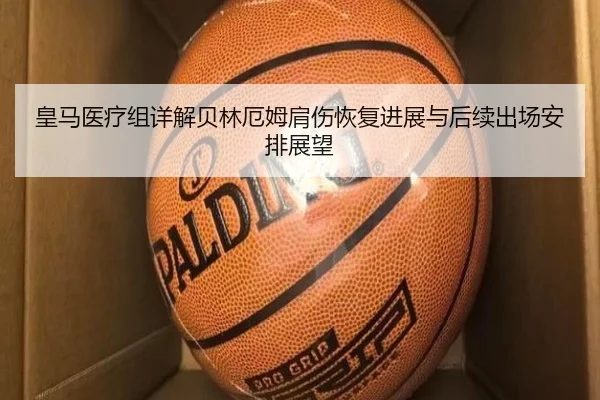皇马医疗组详解贝林厄姆肩伤恢复进展与后续出场安排展望